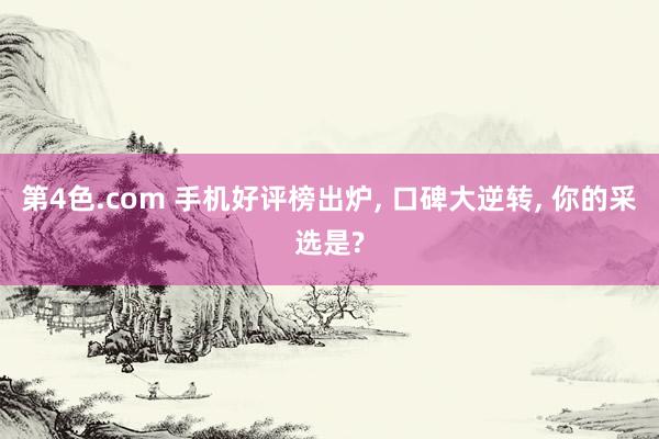 第4色.com 手机好评榜出炉， 口碑大逆转， 你的采选是?