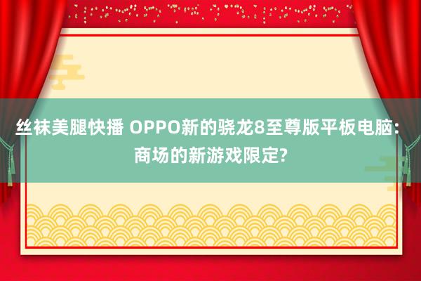 丝袜美腿快播 OPPO新的骁龙8至尊版平板电脑: 商场的新游戏限定?
