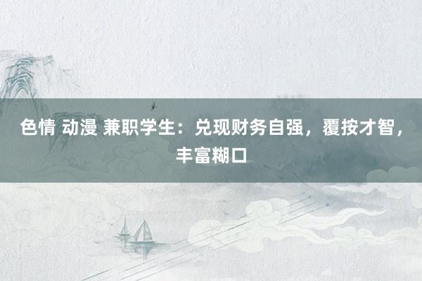 色情 动漫 兼职学生：兑现财务自强，覆按才智，丰富糊口