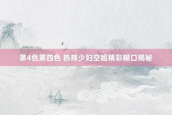 第4色第四色 热辣少妇空姐精彩糊口揭秘