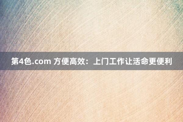第4色.com 方便高效：上门工作让活命更便利