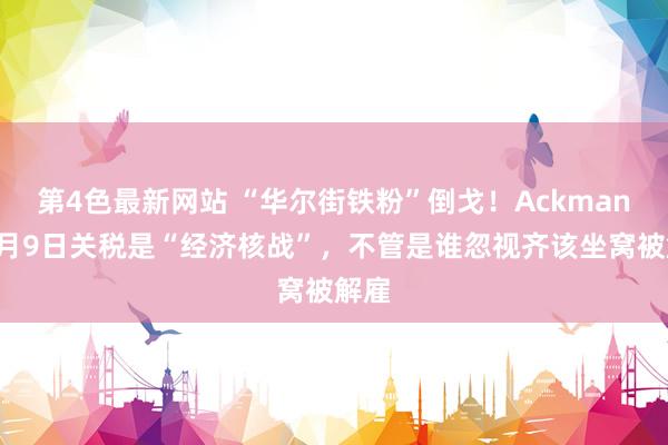 第4色最新网站 “华尔街铁粉”倒戈！Ackman：4月9日关税是“经济核战”，不管是谁忽视齐该坐窝被解雇