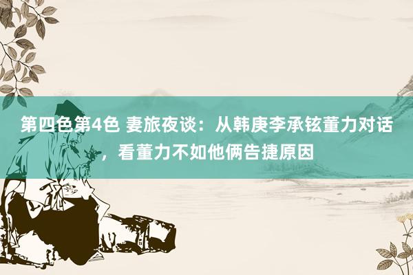 第四色第4色 妻旅夜谈：从韩庚李承铉董力对话，看董力不如他俩告捷原因