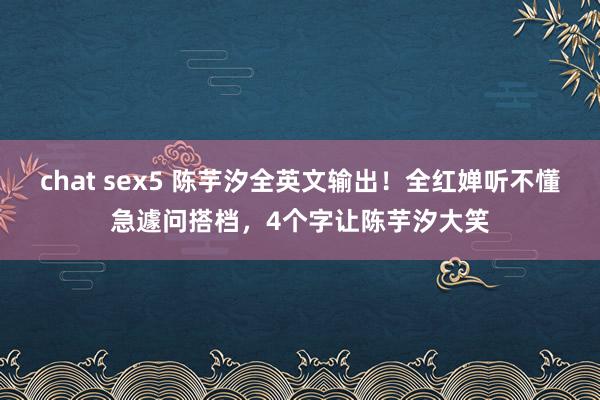 chat sex5 陈芋汐全英文输出！全红婵听不懂急遽问搭档，4个字让陈芋汐大笑
