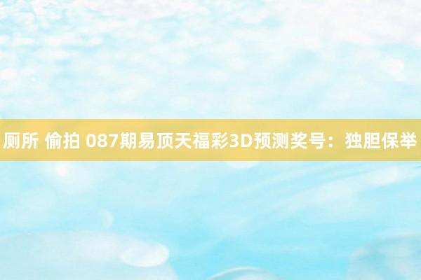 厕所 偷拍 087期易顶天福彩3D预测奖号：独胆保举