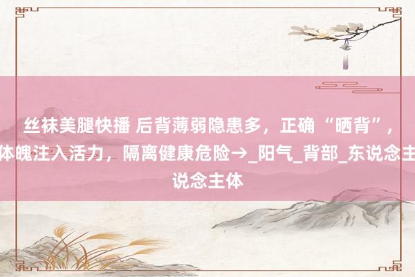 丝袜美腿快播 后背薄弱隐患多，正确 “晒背”，为体魄注入活力，隔离健康危险→_阳气_背部_东说念主体