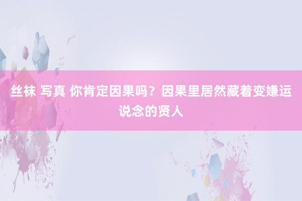 丝袜 写真 你肯定因果吗?因果里居然藏着变嫌运说念的贤人