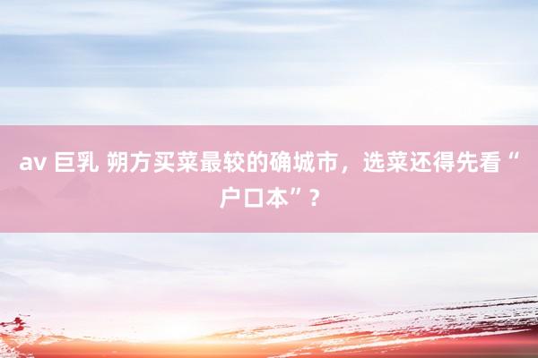 av 巨乳 朔方买菜最较的确城市，选菜还得先看“户口本”？