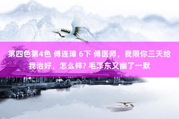 第四色第4色 傅连璋 6下 傅医师，我限你三天给我治好，怎么样? 毛泽东又幽了一默