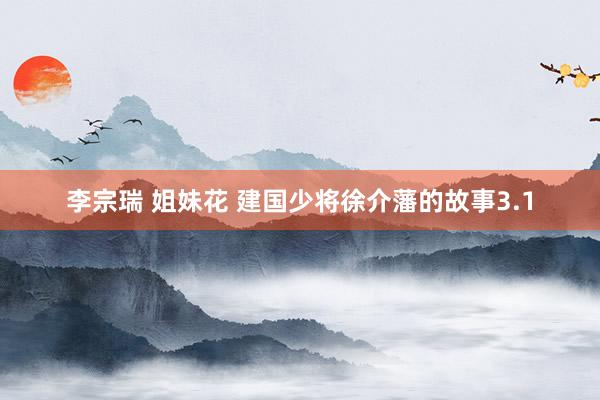 李宗瑞 姐妹花 建国少将徐介藩的故事3.1