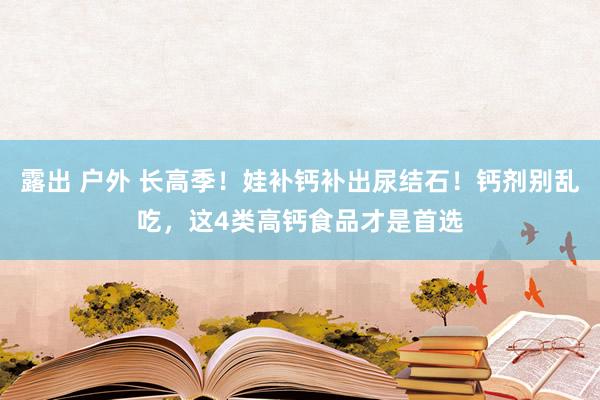 露出 户外 长高季！娃补钙补出尿结石！钙剂别乱吃，这4类高钙食品才是首选