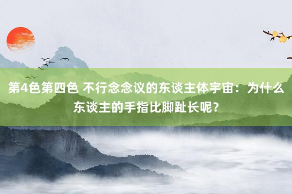 第4色第四色 不行念念议的东谈主体宇宙：为什么东谈主的手指比脚趾长呢？