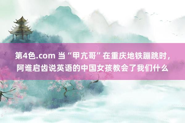 第4色.com 当“甲亢哥”在重庆地铁蹦跳时，阿谁启齿说英语的中国女孩教会了我们什么