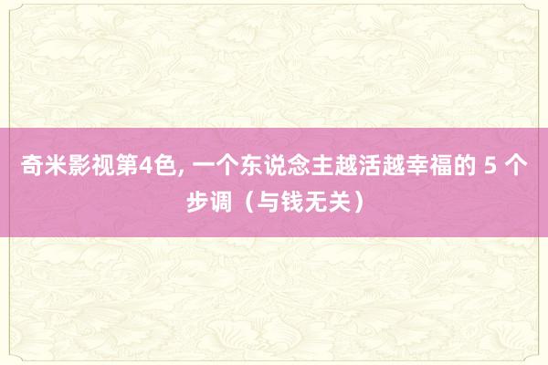 奇米影视第4色， 一个东说念主越活越幸福的 5 个步调（与钱无关）