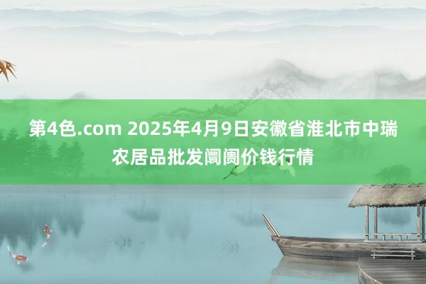 第4色.com 2025年4月9日安徽省淮北市中瑞农居品批发阛阓价钱行情