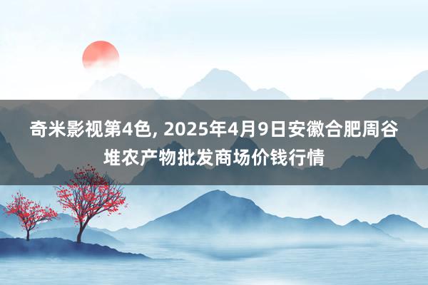 奇米影视第4色, 2025年4月9日安徽合肥周谷堆农产物批发商场价钱行情