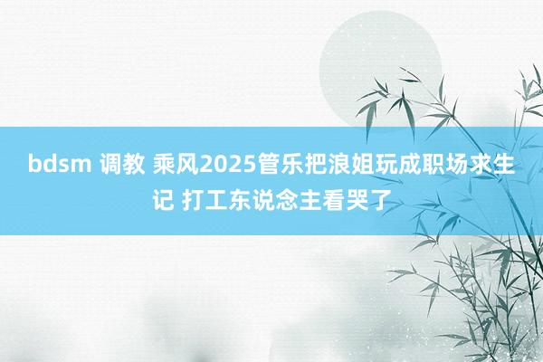 bdsm 调教 乘风2025管乐把浪姐玩成职场求生记 打工东说念主看哭了