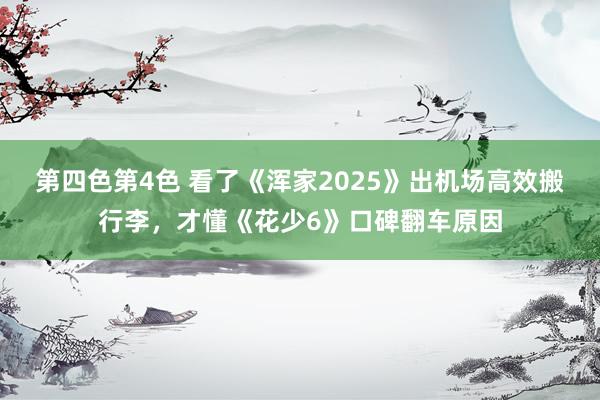 第四色第4色 看了《浑家2025》出机场高效搬行李，才懂《花少6》口碑翻车原因