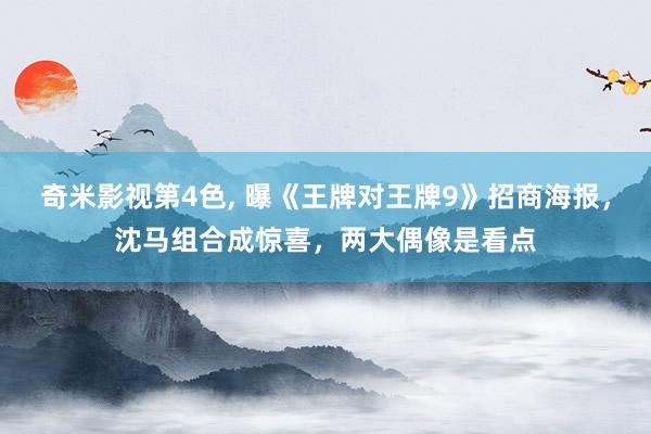奇米影视第4色， 曝《王牌对王牌9》招商海报，沈马组合成惊喜，两大偶像是看点