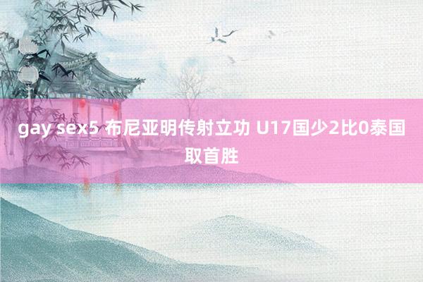 gay sex5 布尼亚明传射立功 U17国少2比0泰国取首胜