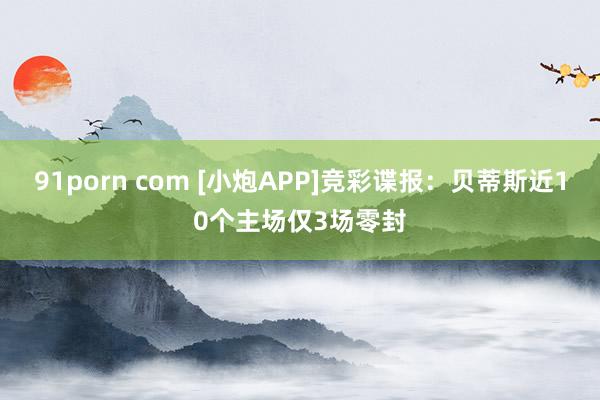 91porn com [小炮APP]竞彩谍报：贝蒂斯近10个主场仅3场零封