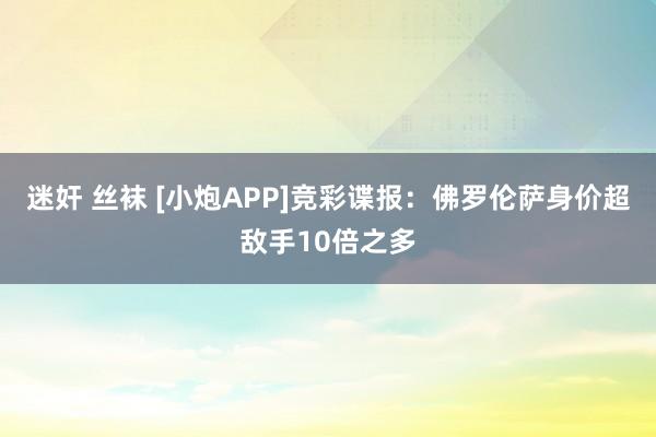 迷奸 丝袜 [小炮APP]竞彩谍报：佛罗伦萨身价超敌手10倍之多