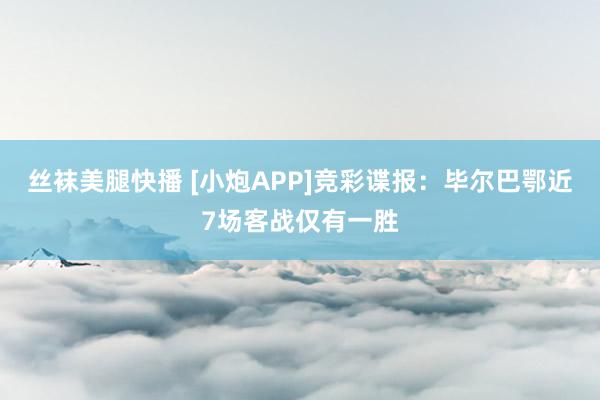 丝袜美腿快播 [小炮APP]竞彩谍报：毕尔巴鄂近7场客战仅有一胜