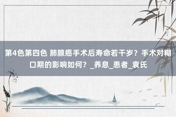 第4色第四色 肺腺癌手术后寿命若干岁？手术对糊口期的影响如何？_养息_患者_袁氏