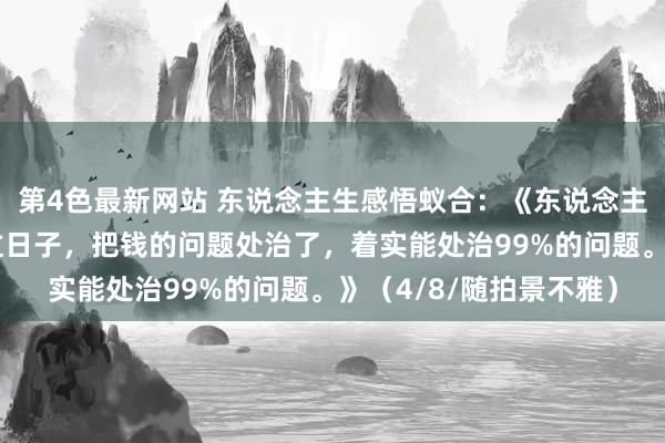 第4色最新网站 东说念主生感悟蚁合：《东说念主间男女婚配即是合资过日子，把钱的问题处治了，着实能处治99%的问题。》（4/8/随拍景不雅）