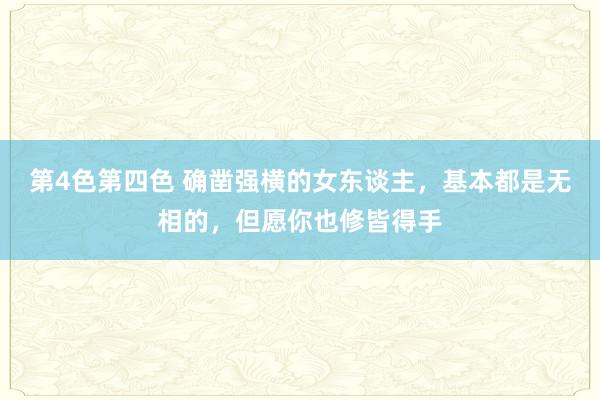 第4色第四色 确凿强横的女东谈主，基本都是无相的，但愿你也修皆得手