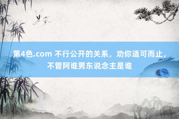 第4色.com 不行公开的关系，劝你适可而止，不管阿谁男东说念主是谁