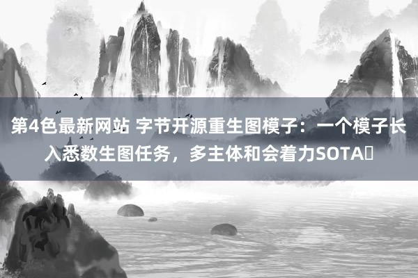 第4色最新网站 字节开源重生图模子：一个模子长入悉数生图任务，多主体和会着力SOTA​