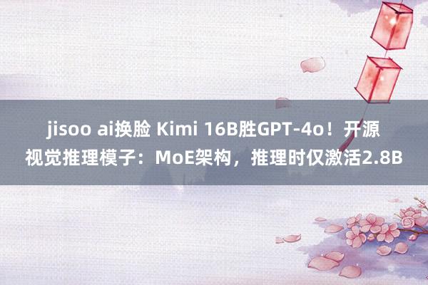 jisoo ai换脸 Kimi 16B胜GPT-4o！开源视觉推理模子：MoE架构，推理时仅激活2.8B
