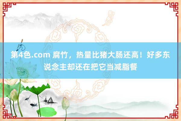 第4色.com 腐竹，热量比猪大肠还高！好多东说念主却还在把它当减脂餐