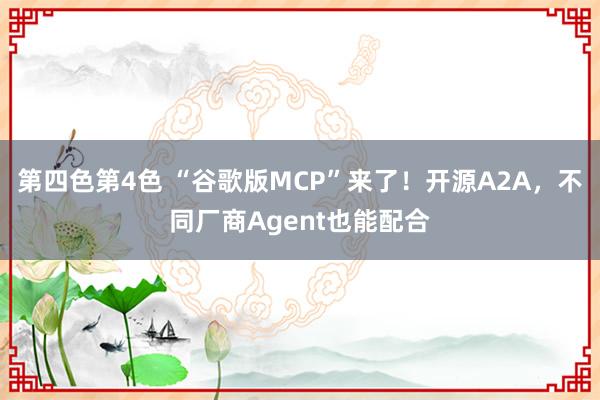 第四色第4色 “谷歌版MCP”来了！开源A2A，不同厂商Agent也能配合