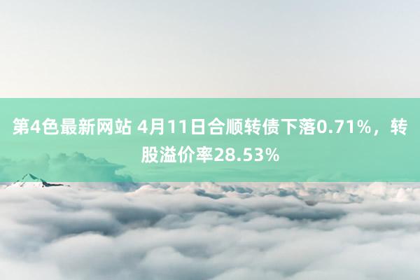 第4色最新网站 4月11日合顺转债下落0.71%，转股溢价率28.53%