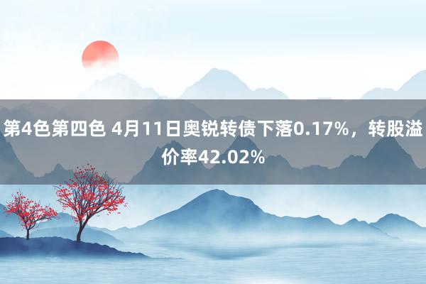 第4色第四色 4月11日奥锐转债下落0.17%，转股溢价率42.02%