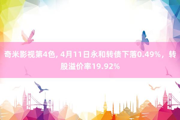 奇米影视第4色， 4月11日永和转债下落0.49%，转股溢价率19.92%