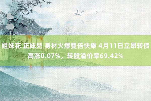 姐妹花 正妹兒 身材火爆雙倍快樂 4月11日立昂转债高涨0.07%，转股溢价率69.42%