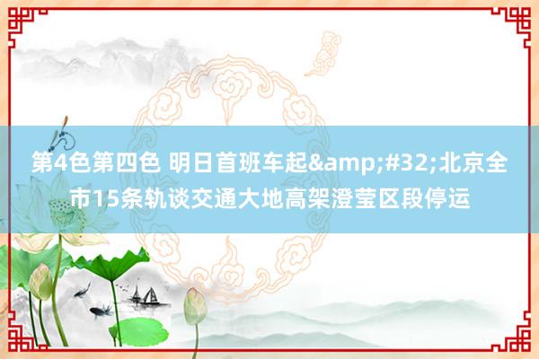 第4色第四色 明日首班车起&#32;北京全市15条轨谈交通大地高架澄莹区段停运