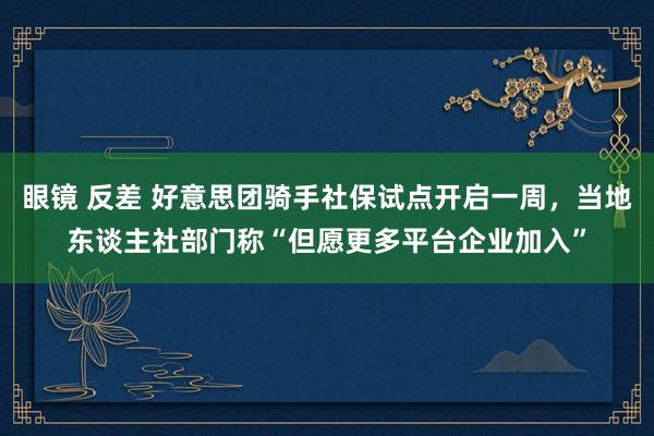 眼镜 反差 好意思团骑手社保试点开启一周，当地东谈主社部门称“但愿更多平台企业加入”