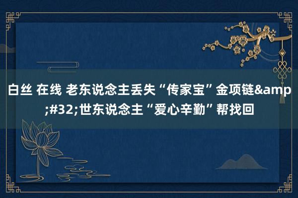 白丝 在线 老东说念主丢失“传家宝”金项链&#32;世东说念主“爱心辛勤”帮找回