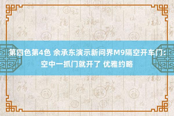 第四色第4色 余承东演示新问界M9隔空开车门：空中一抓门就开了 优雅约略