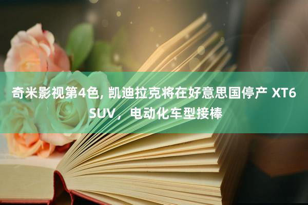 奇米影视第4色， 凯迪拉克将在好意思国停产 XT6 SUV，电动化车型接棒
