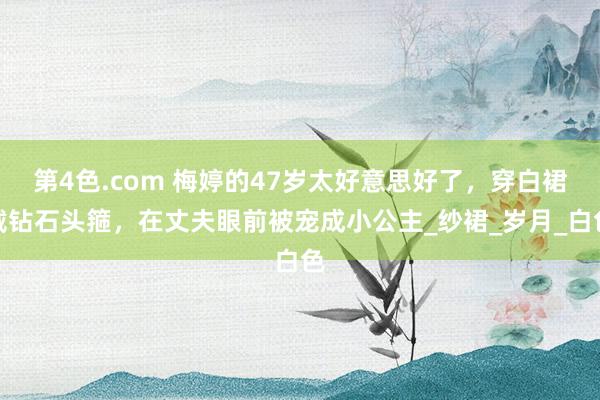 第4色.com 梅婷的47岁太好意思好了，穿白裙戴钻石头箍，在丈夫眼前被宠成小公主_纱裙_岁月_白色