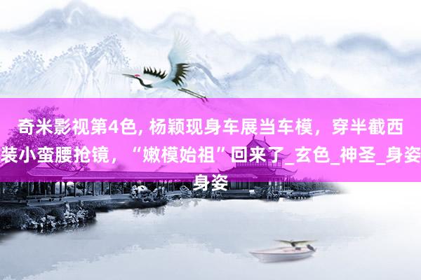 奇米影视第4色， 杨颖现身车展当车模，穿半截西装小蛮腰抢镜，“嫩模始祖”回来了_玄色_神圣_身姿