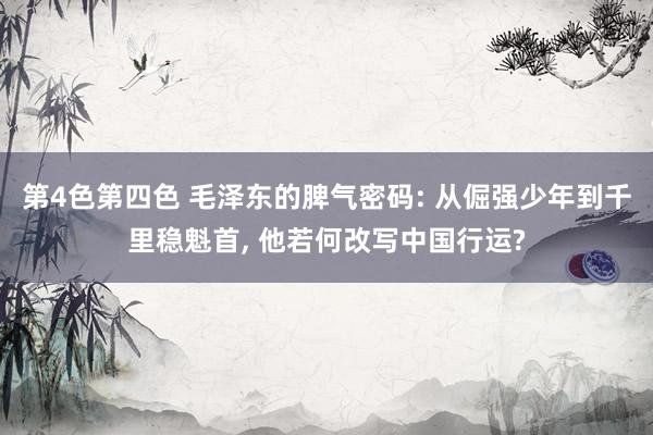 第4色第四色 毛泽东的脾气密码: 从倔强少年到千里稳魁首， 他若何改写中国行运?