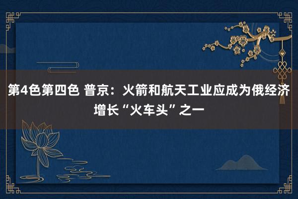 第4色第四色 普京：火箭和航天工业应成为俄经济增长“火车头”之一