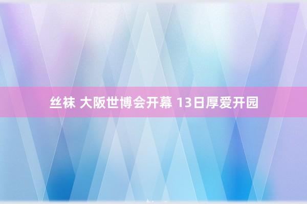 丝袜 大阪世博会开幕 13日厚爱开园