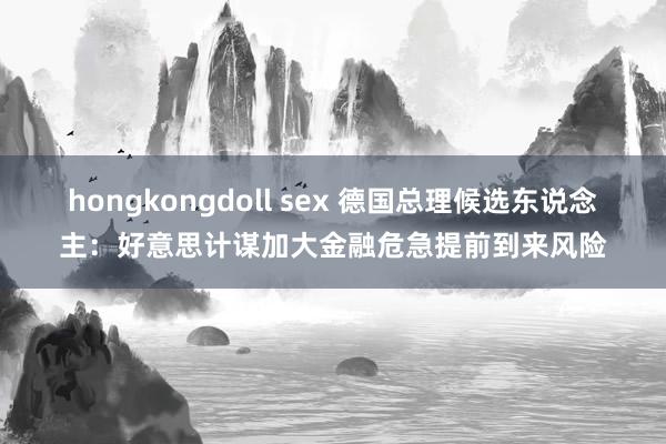 hongkongdoll sex 德国总理候选东说念主：好意思计谋加大金融危急提前到来风险